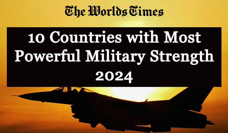 Top 10 Countries with Most Powerful Military Strength 2024