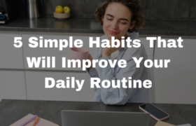 5 Simple Habits That Will Improve Your Daily Routine