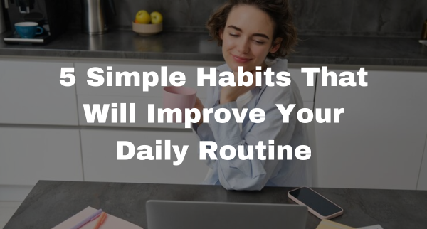 5 Simple Habits That Will Improve Your Daily Routine